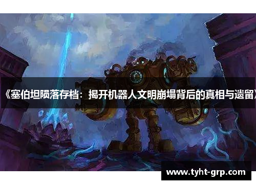 《塞伯坦陨落存档：揭开机器人文明崩塌背后的真相与遗留》