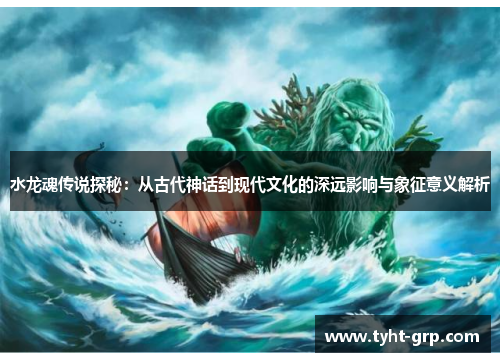 水龙魂传说探秘：从古代神话到现代文化的深远影响与象征意义解析