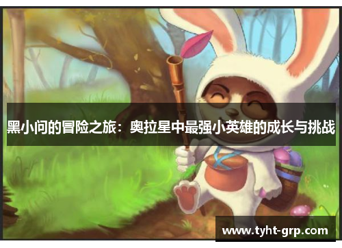 黑小问的冒险之旅：奥拉星中最强小英雄的成长与挑战