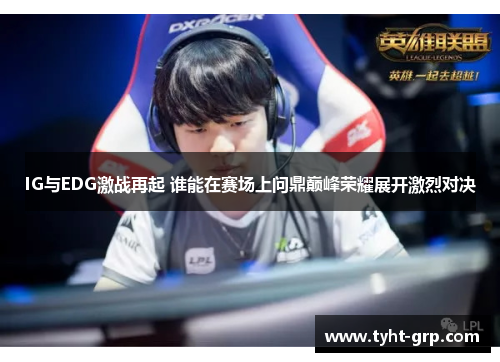 IG与EDG激战再起 谁能在赛场上问鼎巅峰荣耀展开激烈对决