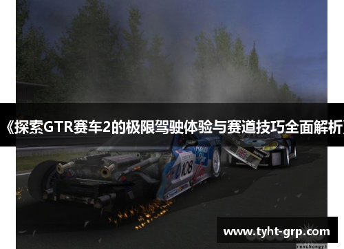 《探索GTR赛车2的极限驾驶体验与赛道技巧全面解析》